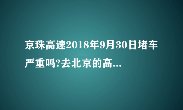 京珠高速2018年9月30日堵车严重吗?去北京的高速哪里堵车？