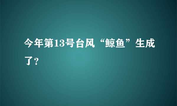 今年第13号台风“鲸鱼”生成了？