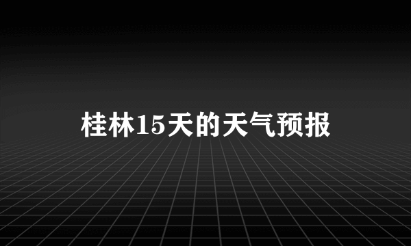 桂林15天的天气预报