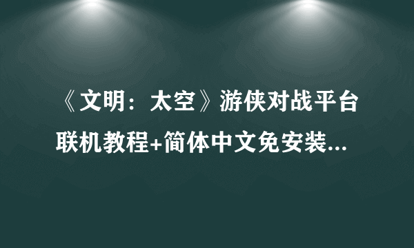 《文明：太空》游侠对战平台联机教程+简体中文免安装中文绿色硬盘下载地址