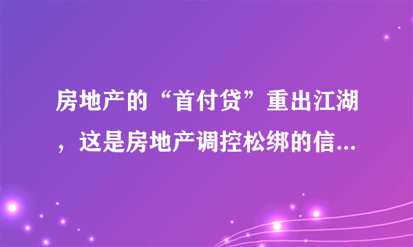 房地产的“首付贷”重出江湖，这是房地产调控松绑的信号吗？这会造成哪些影响？