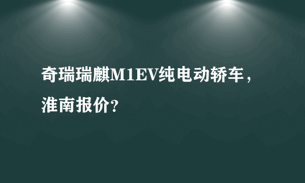 奇瑞瑞麒M1EV纯电动轿车，淮南报价？