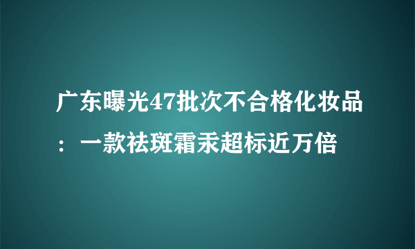 广东曝光47批次不合格化妆品：一款祛斑霜汞超标近万倍