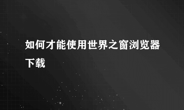 如何才能使用世界之窗浏览器下载