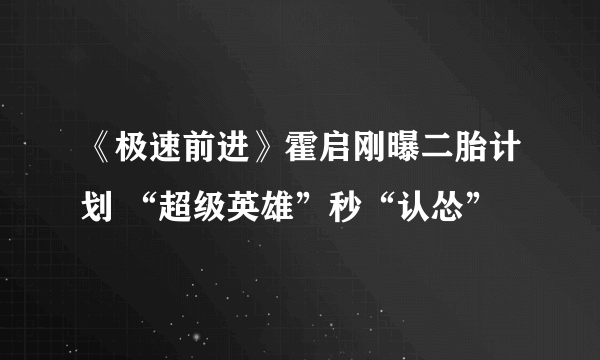 《极速前进》霍启刚曝二胎计划 “超级英雄”秒“认怂”