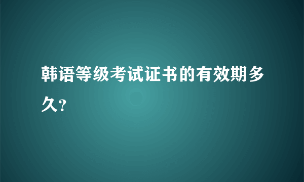 韩语等级考试证书的有效期多久？