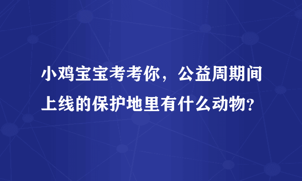 小鸡宝宝考考你，公益周期间上线的保护地里有什么动物？