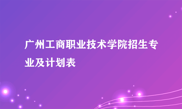 广州工商职业技术学院招生专业及计划表