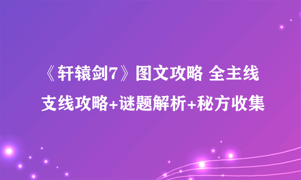 《轩辕剑7》图文攻略 全主线支线攻略+谜题解析+秘方收集