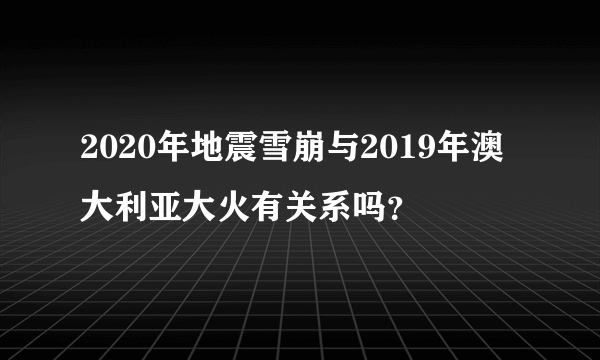 2020年地震雪崩与2019年澳大利亚大火有关系吗？