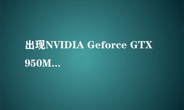 出现NVIDIA Geforce GTX 950M 设备是不可移动的,没法弹出或拔出 咋办?