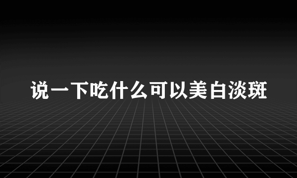 说一下吃什么可以美白淡斑