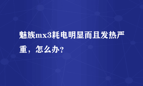 魅族mx3耗电明显而且发热严重，怎么办？