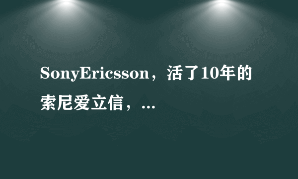 SonyEricsson，活了10年的索尼爱立信， 索尼延续不了的索爱