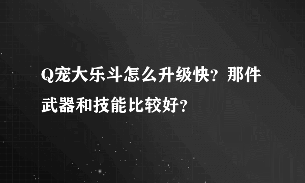 Q宠大乐斗怎么升级快？那件武器和技能比较好？