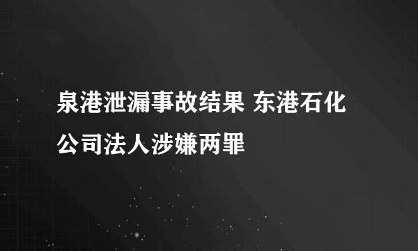 泉港泄漏事故结果 东港石化公司法人涉嫌两罪