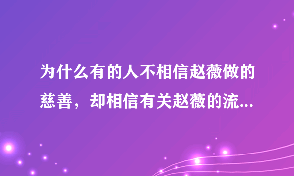 为什么有的人不相信赵薇做的慈善，却相信有关赵薇的流言蜚语？