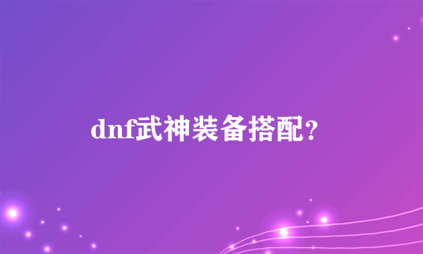 dnf武神装备搭配？