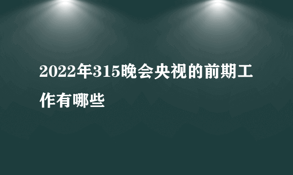 2022年315晚会央视的前期工作有哪些