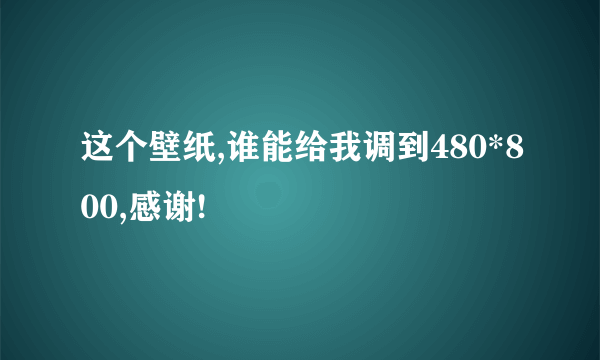 这个壁纸,谁能给我调到480*800,感谢!