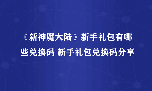 《新神魔大陆》新手礼包有哪些兑换码 新手礼包兑换码分享