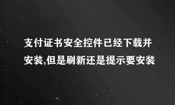 支付证书安全控件已经下载并安装,但是刷新还是提示要安装