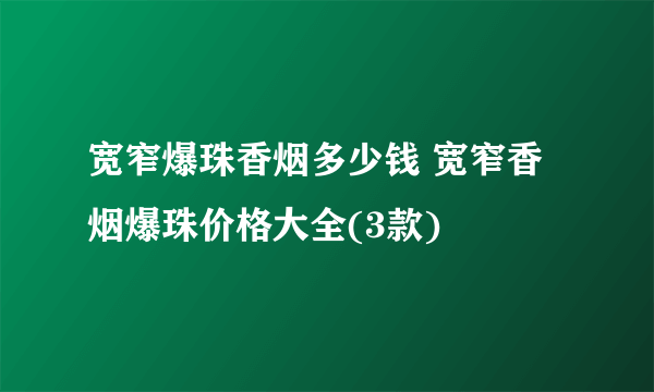 宽窄爆珠香烟多少钱 宽窄香烟爆珠价格大全(3款)