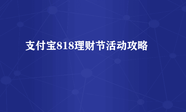 支付宝818理财节活动攻略