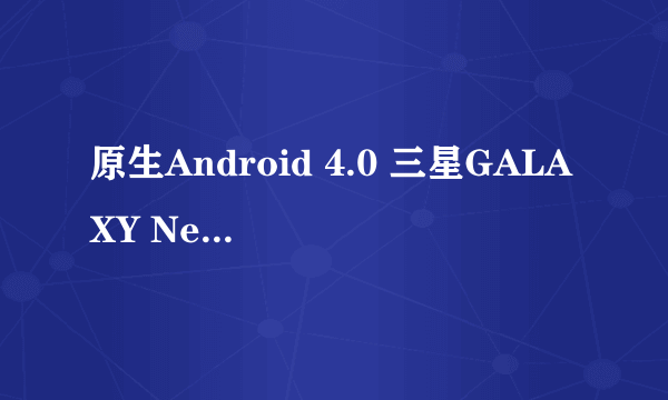 原生Android 4.0 三星GALAXY Nexus评测