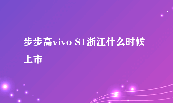 步步高vivo S1浙江什么时候上市