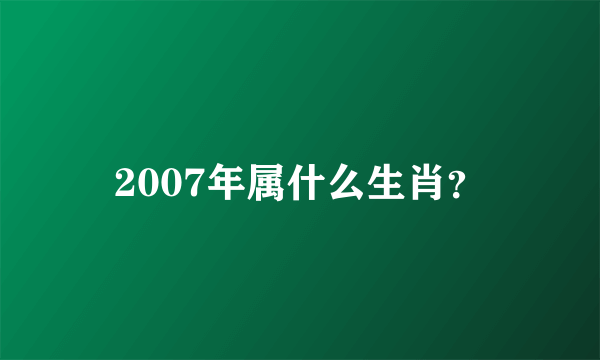 2007年属什么生肖？