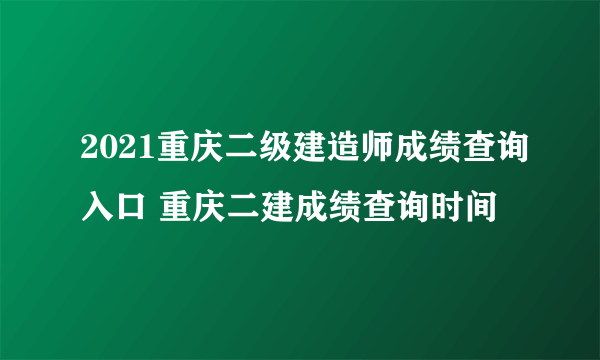 2021重庆二级建造师成绩查询入口 重庆二建成绩查询时间