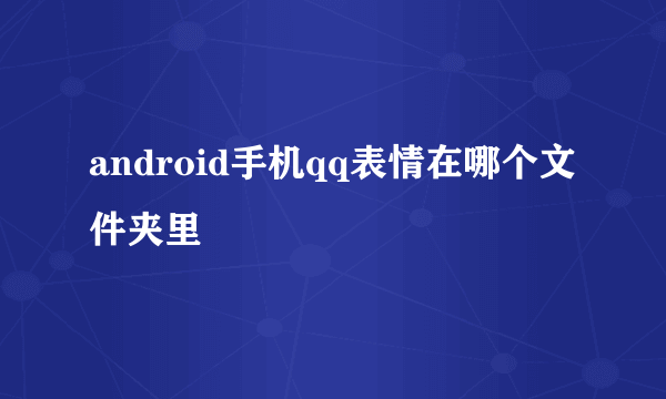 android手机qq表情在哪个文件夹里