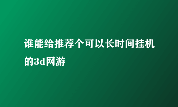 谁能给推荐个可以长时间挂机的3d网游