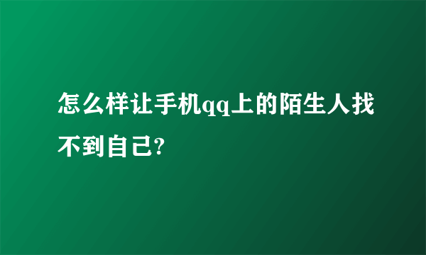 怎么样让手机qq上的陌生人找不到自己?