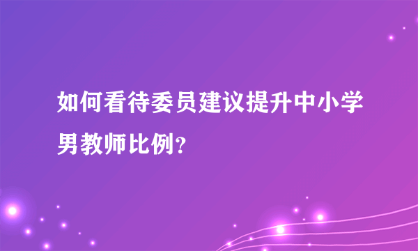 如何看待委员建议提升中小学男教师比例？