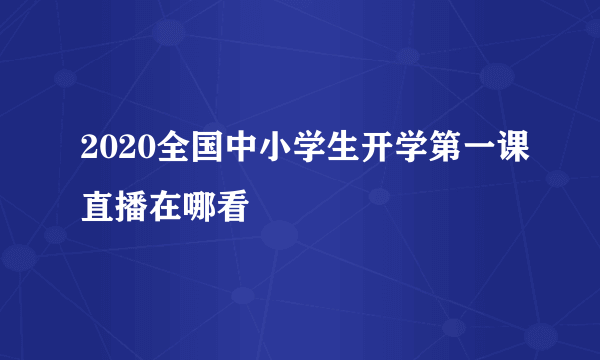 2020全国中小学生开学第一课直播在哪看