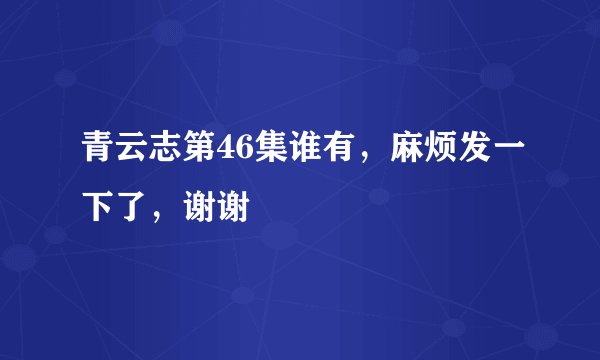 青云志第46集谁有，麻烦发一下了，谢谢