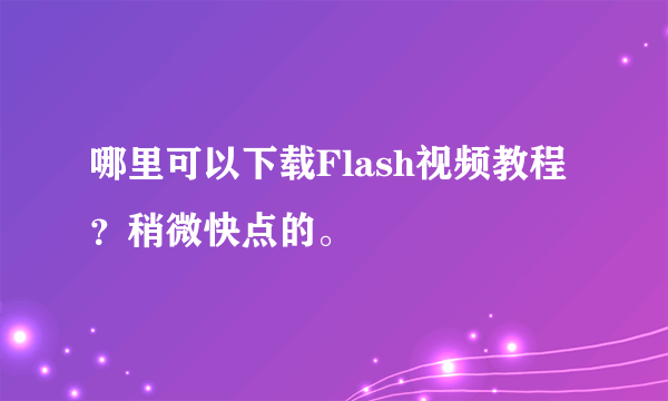 哪里可以下载Flash视频教程？稍微快点的。