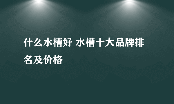 什么水槽好 水槽十大品牌排名及价格