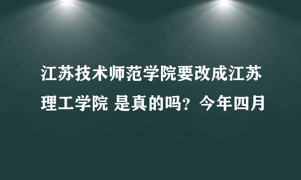 江苏技术师范学院要改成江苏理工学院 是真的吗？今年四月