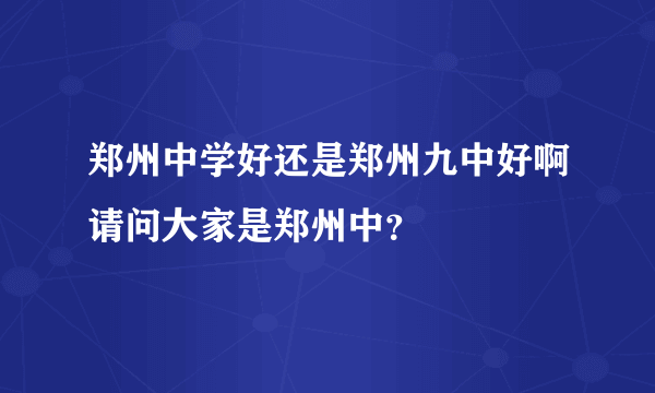 郑州中学好还是郑州九中好啊请问大家是郑州中？