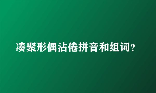 凑聚形偶沾倦拼音和组词？