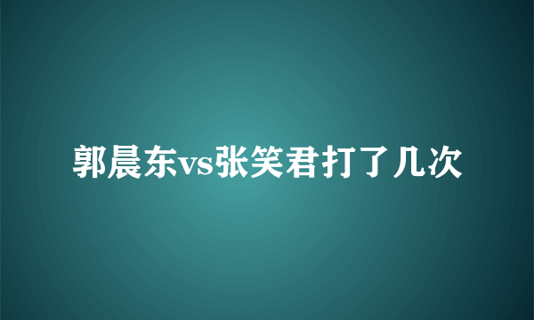 郭晨东vs张笑君打了几次