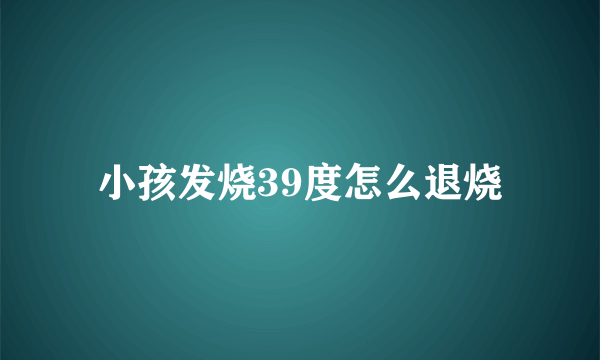 小孩发烧39度怎么退烧