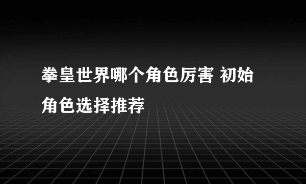 拳皇世界哪个角色厉害 初始角色选择推荐