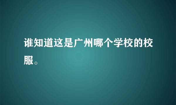 谁知道这是广州哪个学校的校服。