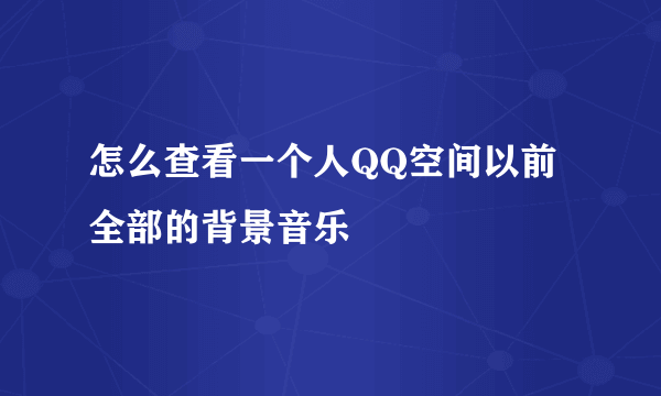 怎么查看一个人QQ空间以前全部的背景音乐