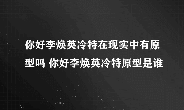 你好李焕英冷特在现实中有原型吗 你好李焕英冷特原型是谁