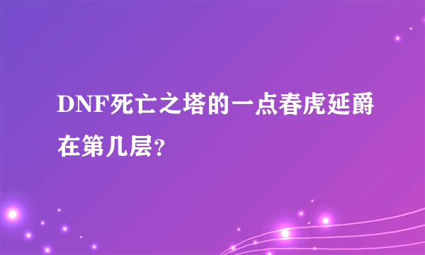 DNF死亡之塔的一点春虎延爵在第几层？